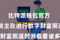 比特派钱包官方 个东谈主在进行数字财富照适时濒临着诸多挑战