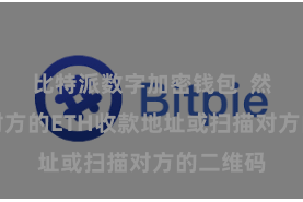 比特派数字加密钱包  然后输入对方的ETH收款地址或扫描对方的二维码
