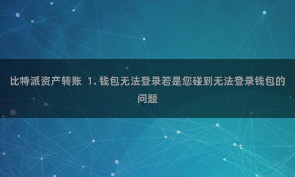 比特派资产转账  1. 钱包无法登录若是您碰到无法登录钱包的问题