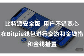 比特派安全版  用户不错宽心性在Bitpie钱包进行交游和金钱措置