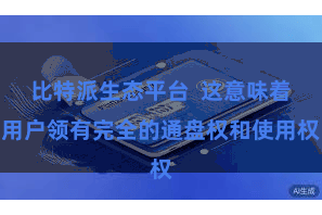比特派生态平台  这意味着用户领有完全的通盘权和使用权