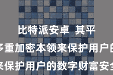 比特派安卓  其平台通过多重加密本领来保护用户的数字财富安全