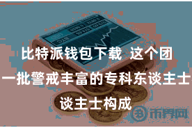 比特派钱包下载  这个团队由一批警戒丰富的专科东谈主士构成