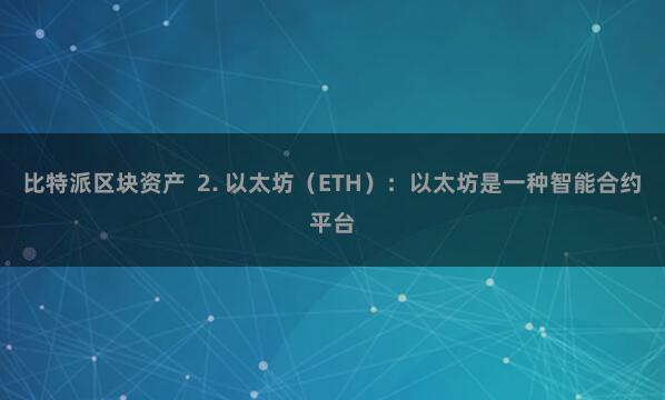 比特派区块资产  2. 以太坊（ETH）：以太坊是一种智能合约平台